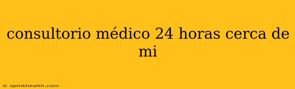consultorio médico 24 horas cerca de mi