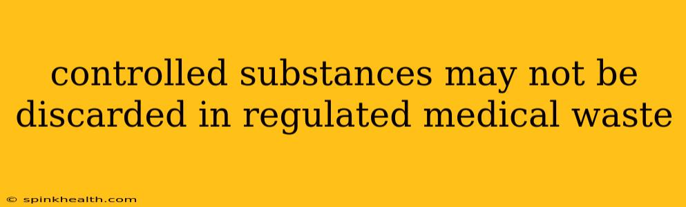 controlled substances may not be discarded in regulated medical waste