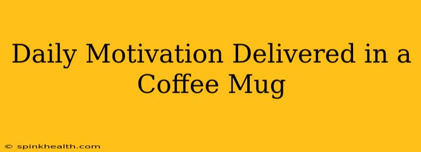 Daily Motivation Delivered in a Coffee Mug