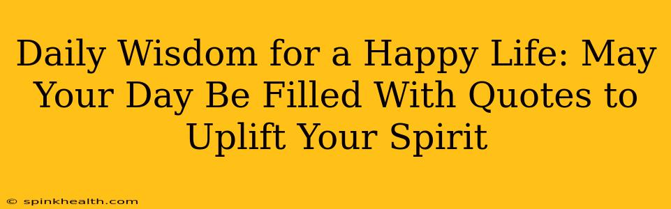 Daily Wisdom for a Happy Life: May Your Day Be Filled With Quotes to Uplift Your Spirit