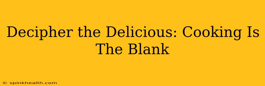 Decipher the Delicious: Cooking Is The Blank