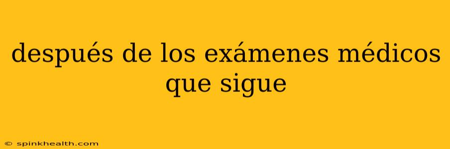 después de los exámenes médicos que sigue