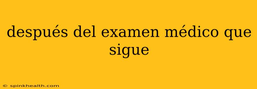 después del examen médico que sigue