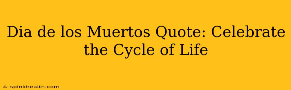 Dia de los Muertos Quote: Celebrate the Cycle of Life