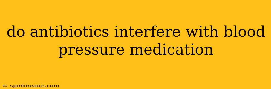 do antibiotics interfere with blood pressure medication