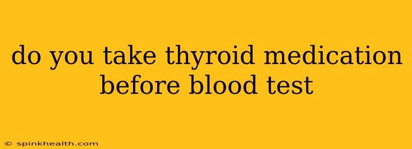 do you take thyroid medication before blood test