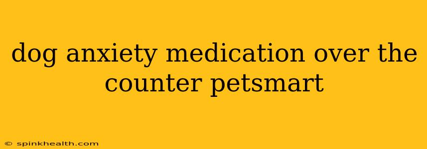 dog anxiety medication over the counter petsmart