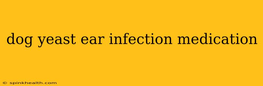 dog yeast ear infection medication