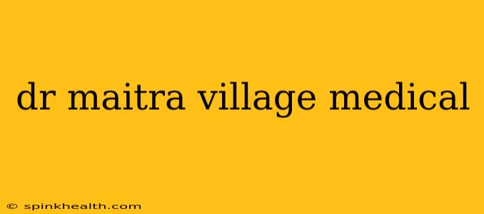 dr maitra village medical