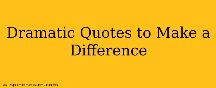 Dramatic Quotes to Make a Difference