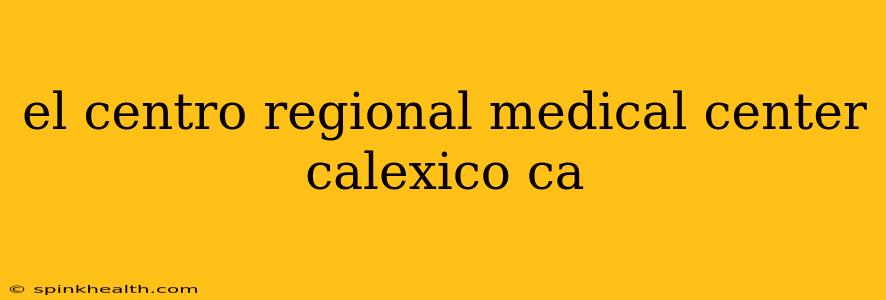 el centro regional medical center calexico ca