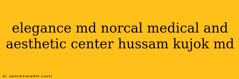 elegance md norcal medical and aesthetic center hussam kujok md