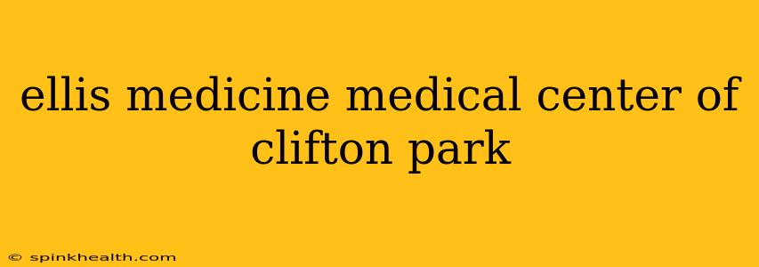 ellis medicine medical center of clifton park