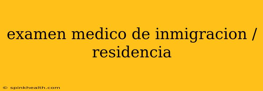 examen medico de inmigracion / residencia