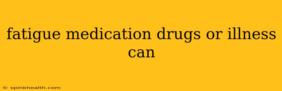 fatigue medication drugs or illness can