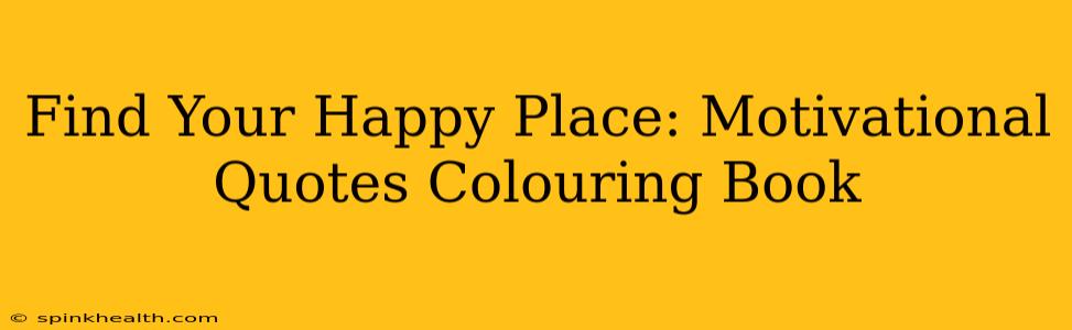 Find Your Happy Place: Motivational Quotes Colouring Book