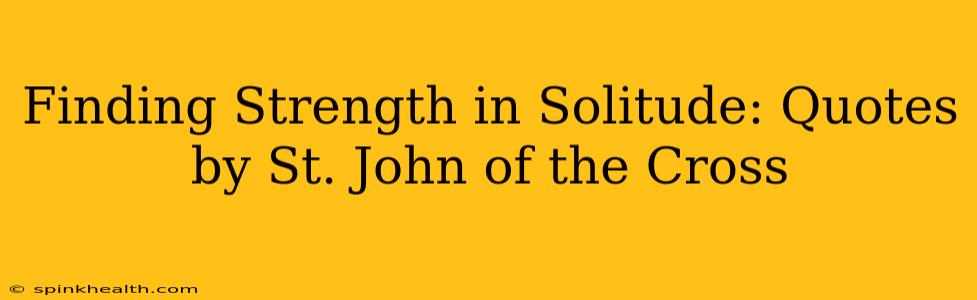 Finding Strength in Solitude: Quotes by St. John of the Cross