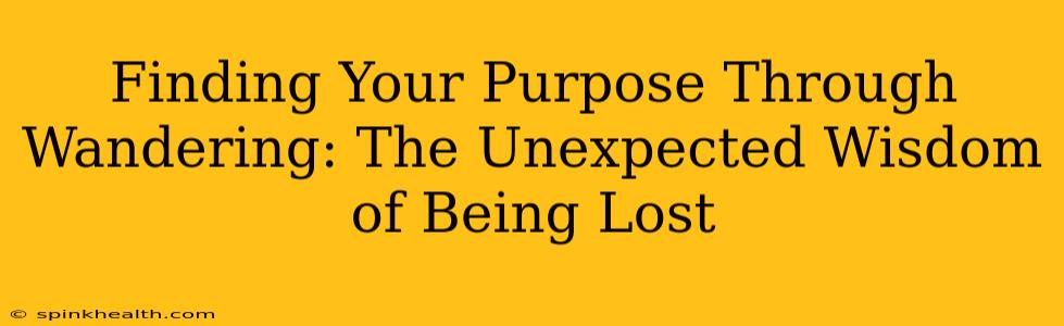 Finding Your Purpose Through Wandering: The Unexpected Wisdom of Being Lost