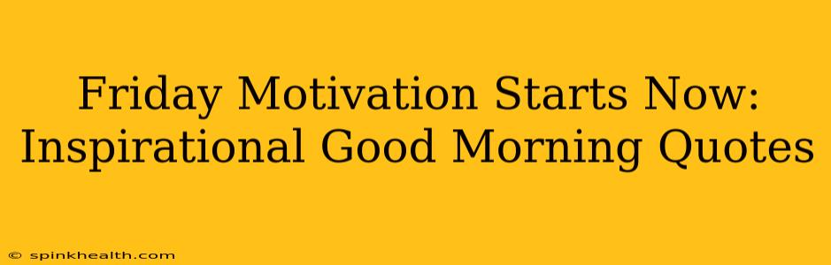 Friday Motivation Starts Now: Inspirational Good Morning Quotes