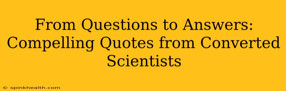 From Questions to Answers: Compelling Quotes from Converted Scientists