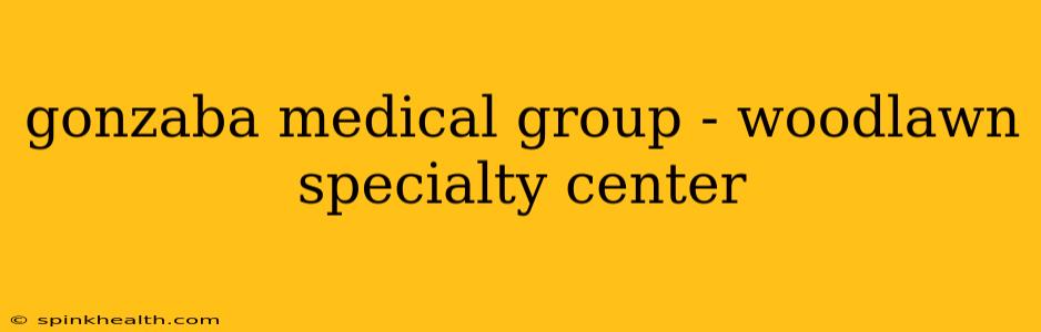 gonzaba medical group - woodlawn specialty center