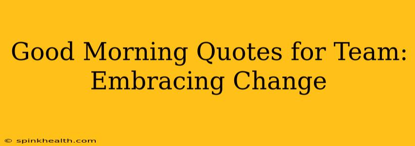 Good Morning Quotes for Team: Embracing Change