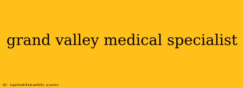grand valley medical specialist