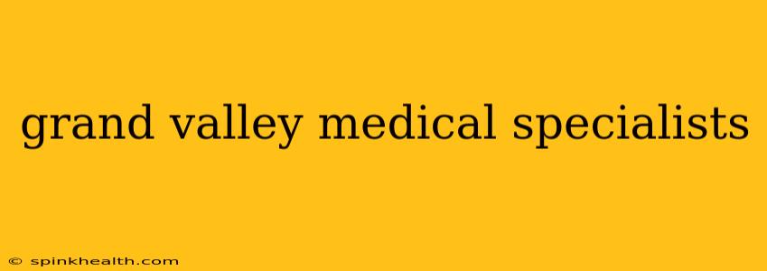 grand valley medical specialists