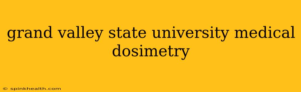 grand valley state university medical dosimetry