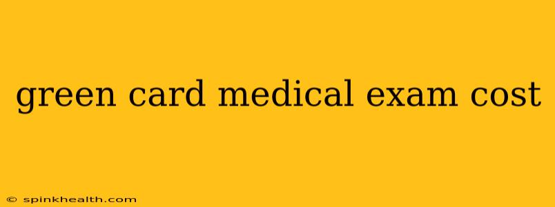 green card medical exam cost
