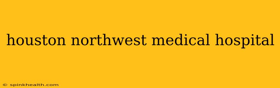 houston northwest medical hospital