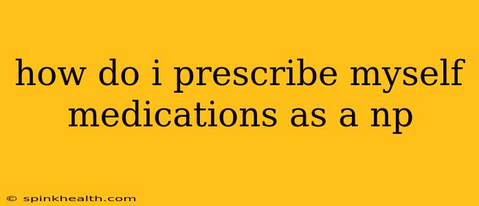 how do i prescribe myself medications as a np