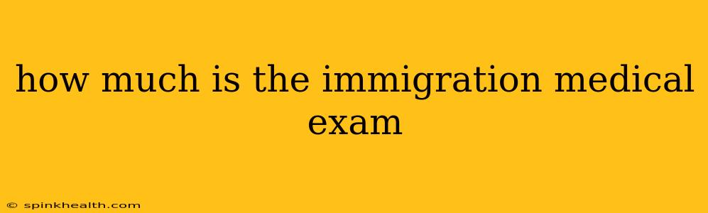 how much is the immigration medical exam