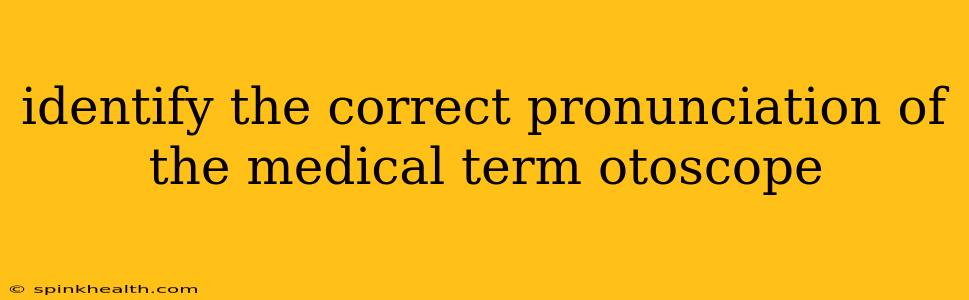 identify the correct pronunciation of the medical term otoscope