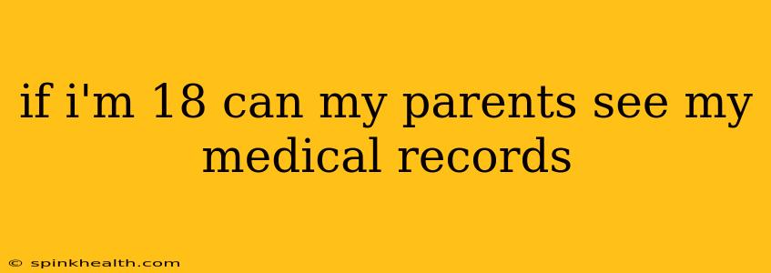 if i'm 18 can my parents see my medical records