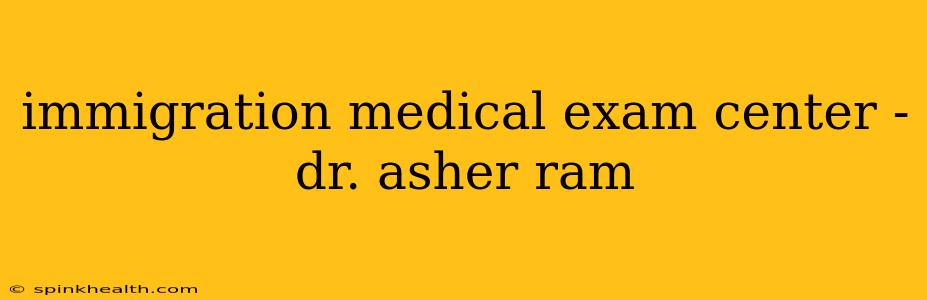 immigration medical exam center - dr. asher ram