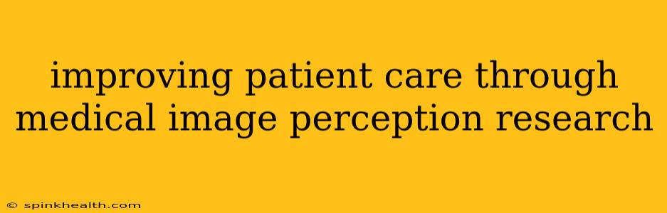 improving patient care through medical image perception research