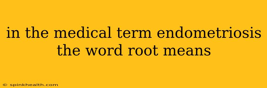 in the medical term endometriosis the word root means