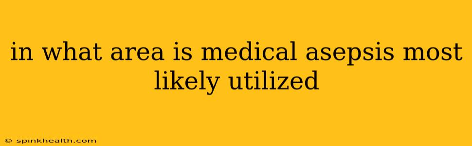 in what area is medical asepsis most likely utilized