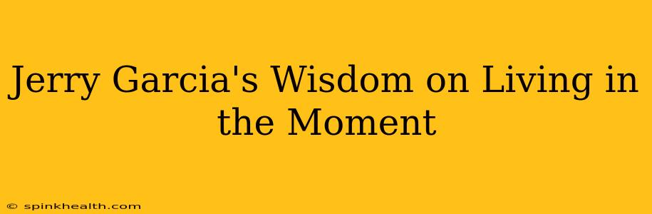Jerry Garcia's Wisdom on Living in the Moment