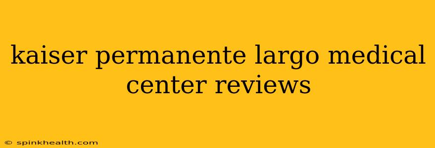 kaiser permanente largo medical center reviews