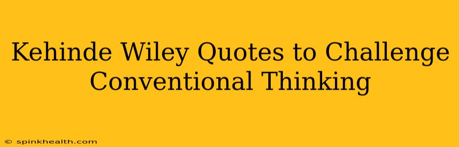 Kehinde Wiley Quotes to Challenge Conventional Thinking