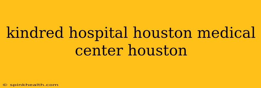 kindred hospital houston medical center houston