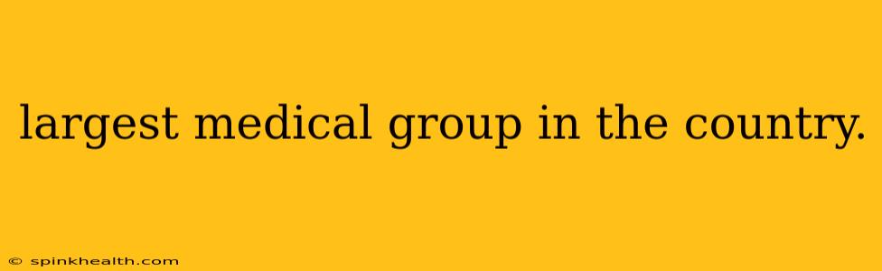 largest medical group in the country.