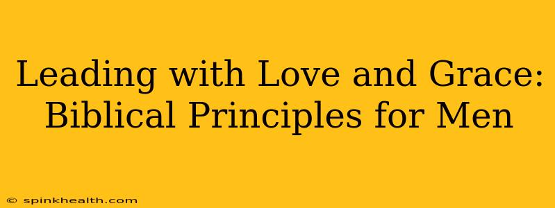 Leading with Love and Grace: Biblical Principles for Men