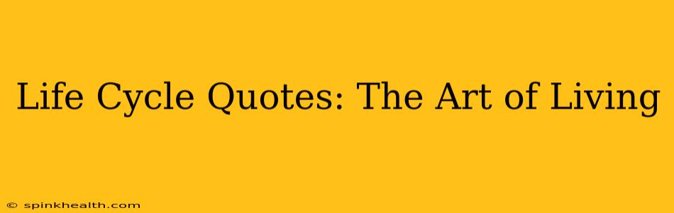 Life Cycle Quotes: The Art of Living