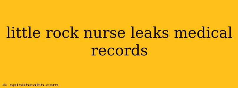 little rock nurse leaks medical records