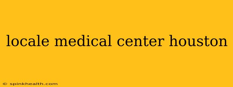 locale medical center houston