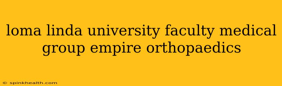 loma linda university faculty medical group empire orthopaedics