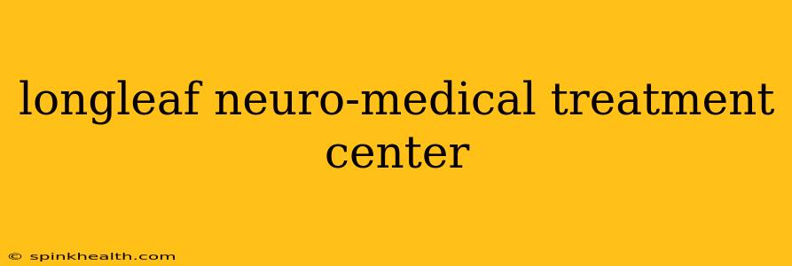 longleaf neuro-medical treatment center